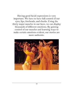 Having good facial expressions is very
 important. We have to have full control of our
   eyes, lips, foreheads, and cheeks. Using the
thirty major muscles in our faces, we can display
  thousands of different emotions. By gaining
  control of our muscles and learning ways to
 make certain emotions evident, our stories are
                   more authentic.




                       14
 
