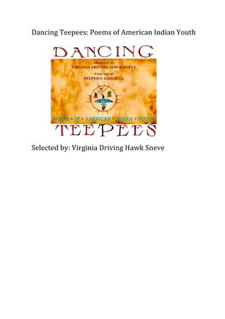 Dancing	
  Teepees:	
  Poems	
  of	
  American	
  Indian	
  Youth	
  
	
  
	
  
	
  
	
  
	
  
	
  
	
  
	
  
	
  
	
  
	
  
	
  
Selected	
  by:	
  Virginia	
  Driving	
  Hawk	
  Sneve	
  

 
