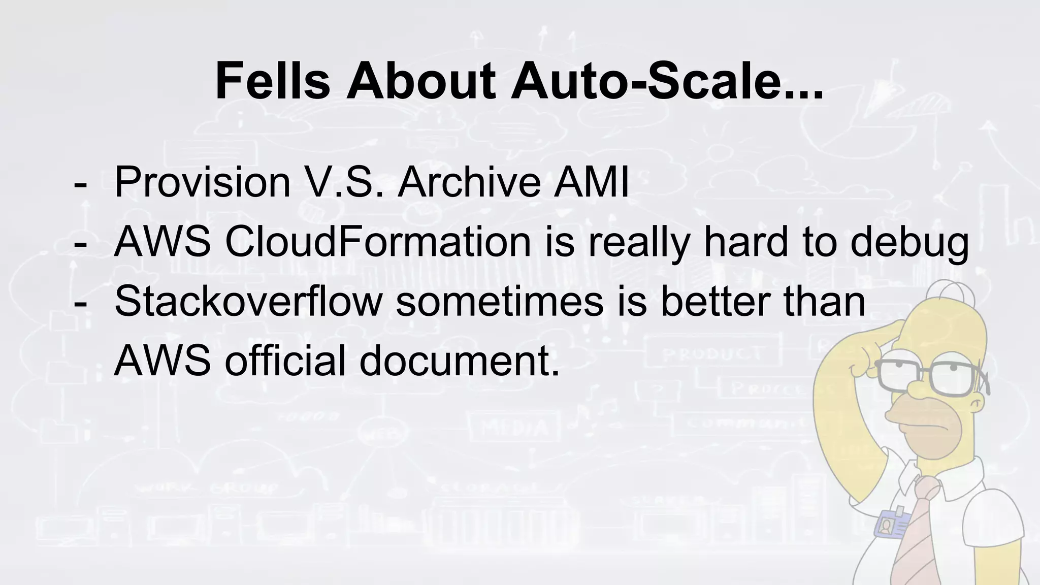 Fells About Auto-Scale...
- Provision V.S. Archive AMI
- AWS CloudFormation is really hard to debug
- Stackoverflow sometimes is better than
AWS official document.
 