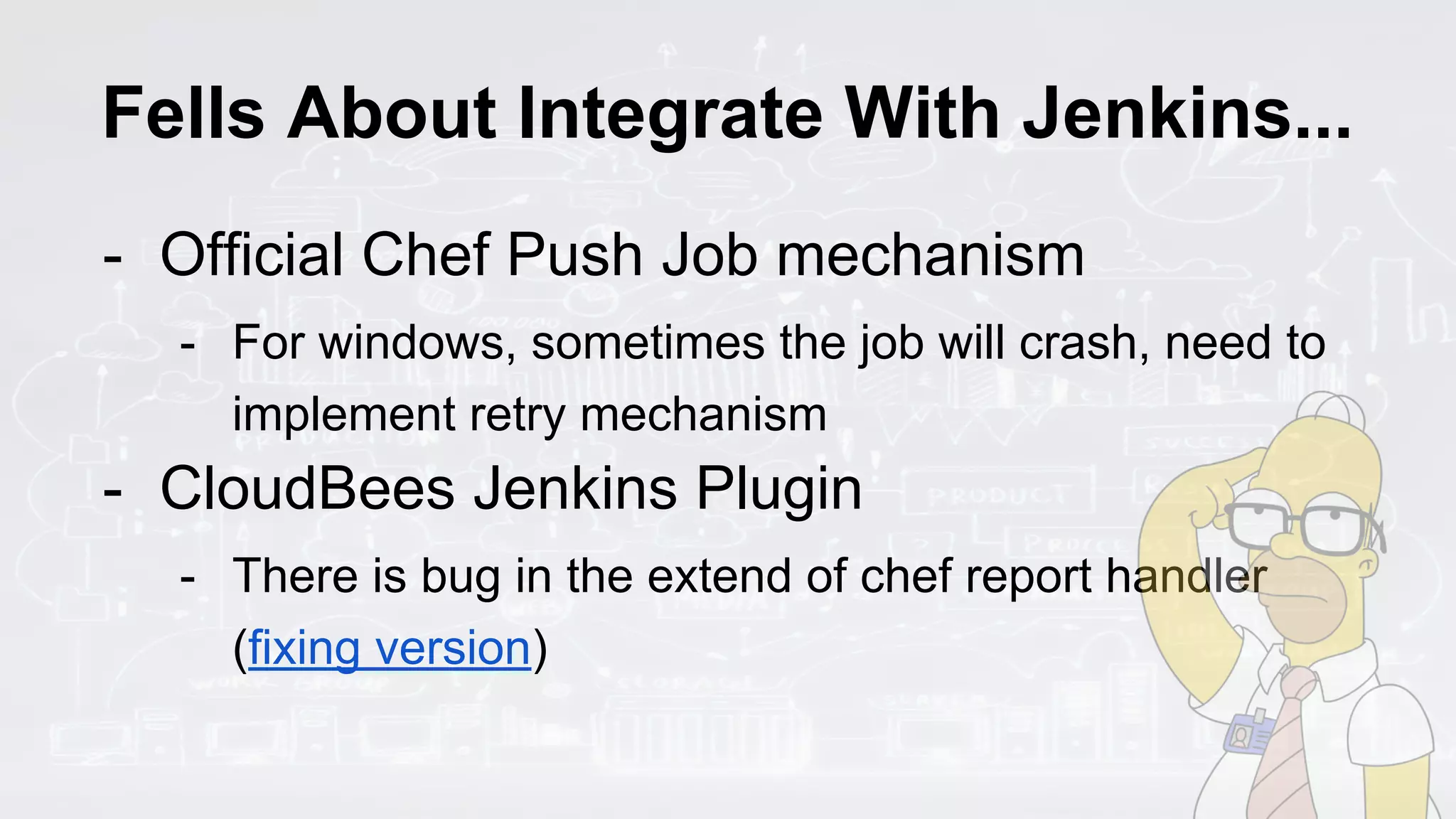 Fells About Integrate With Jenkins...
- Official Chef Push Job mechanism
- For windows, sometimes the job will crash, need to
implement retry mechanism
- CloudBees Jenkins Plugin
- There is bug in the extend of chef report handler
(fixing version)
 