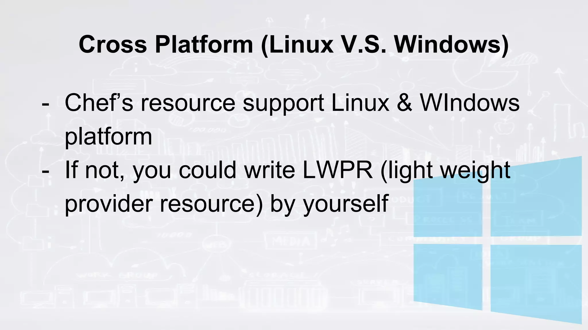 Cross Platform (Linux V.S. Windows)
- Chef’s resource support Linux & WIndows
platform
- If not, you could write LWPR (light weight
provider resource) by yourself
 
