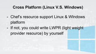 Cross Platform (Linux V.S. Windows)
- Chef’s resource support Linux & WIndows
platform
- If not, you could write LWPR (light weight
provider resource) by yourself
 