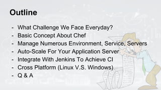 Outline
- What Challenge We Face Everyday?
- Basic Concept About Chef
- Manage Numerous Environment, Service, Servers
- Au...
