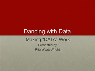 Dancing with Data
Making “DATA” Work
      Presented by
    Rita Wyatt-Wright
 