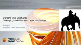 Jim Quanci
Senior Director, Autodesk Developer Network
Dancing with Elephants
Leveraging market leaders to grow your Startup
 