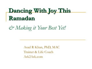 Dancing With Joy This Ramadan & Making it Your Best Yet! Asad R Khan, PhD, MAC  Trainer & Life Coach Ark2Ark.com 