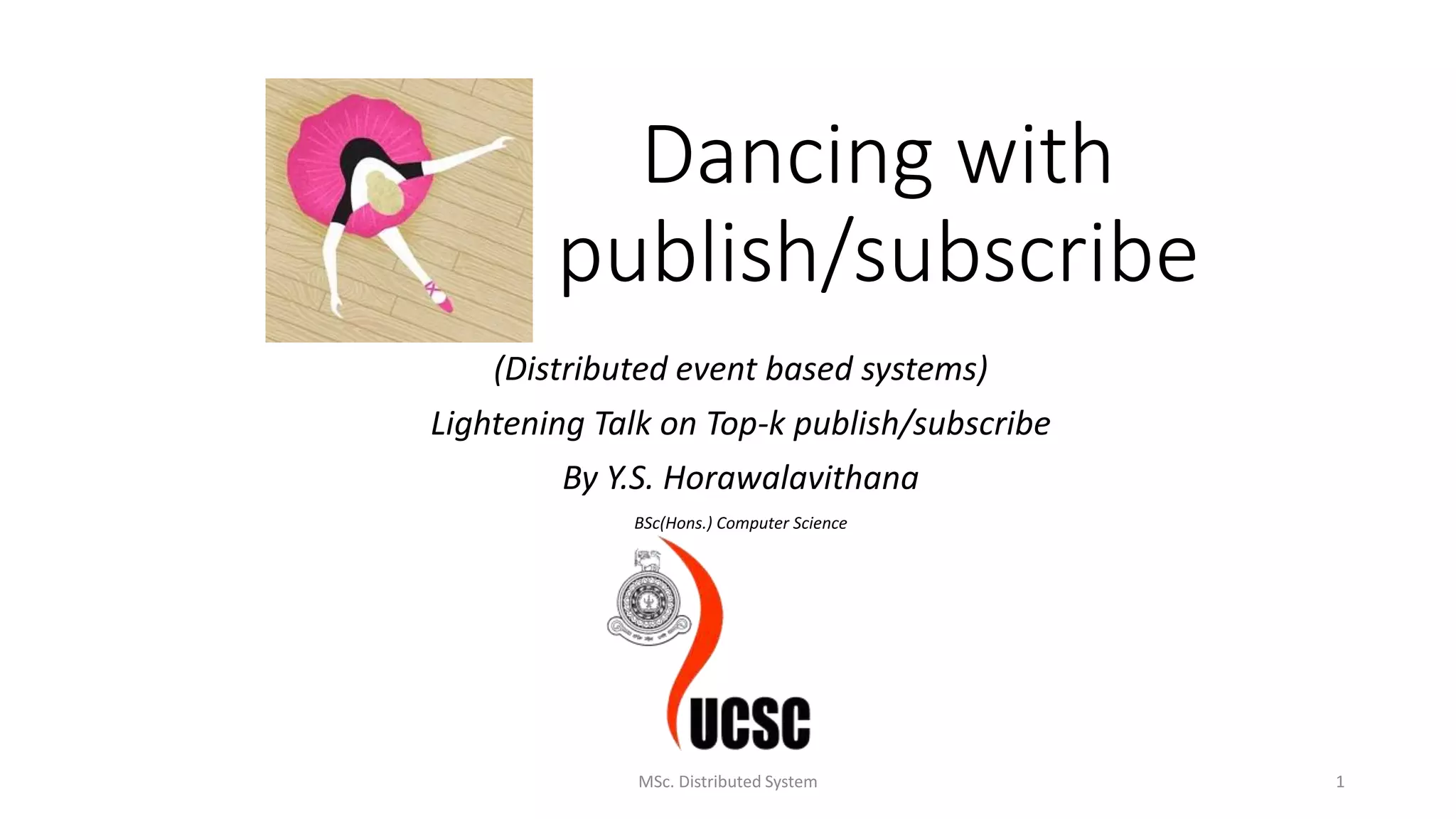 Dancing with
publish/subscribe
(Distributed event based systems)
Lightening Talk on Top-k publish/subscribe
By Y.S. Horawalavithana
BSc(Hons.) Computer Science
MSc. Distributed System 1
 