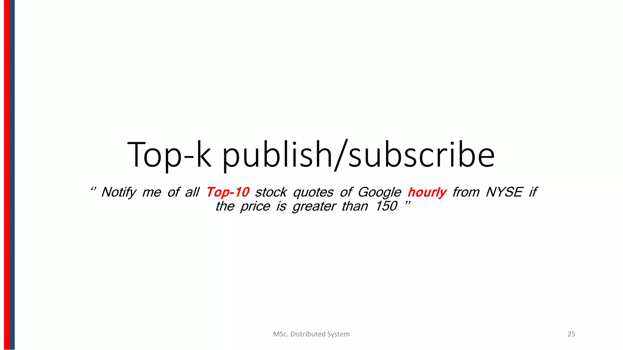 Top-k publish/subscribe
‘’ Notify me of all Top-10 stock quotes of Google hourly from NYSE if
the price is greater than 150 ’’
MSc. Distributed System 25
 