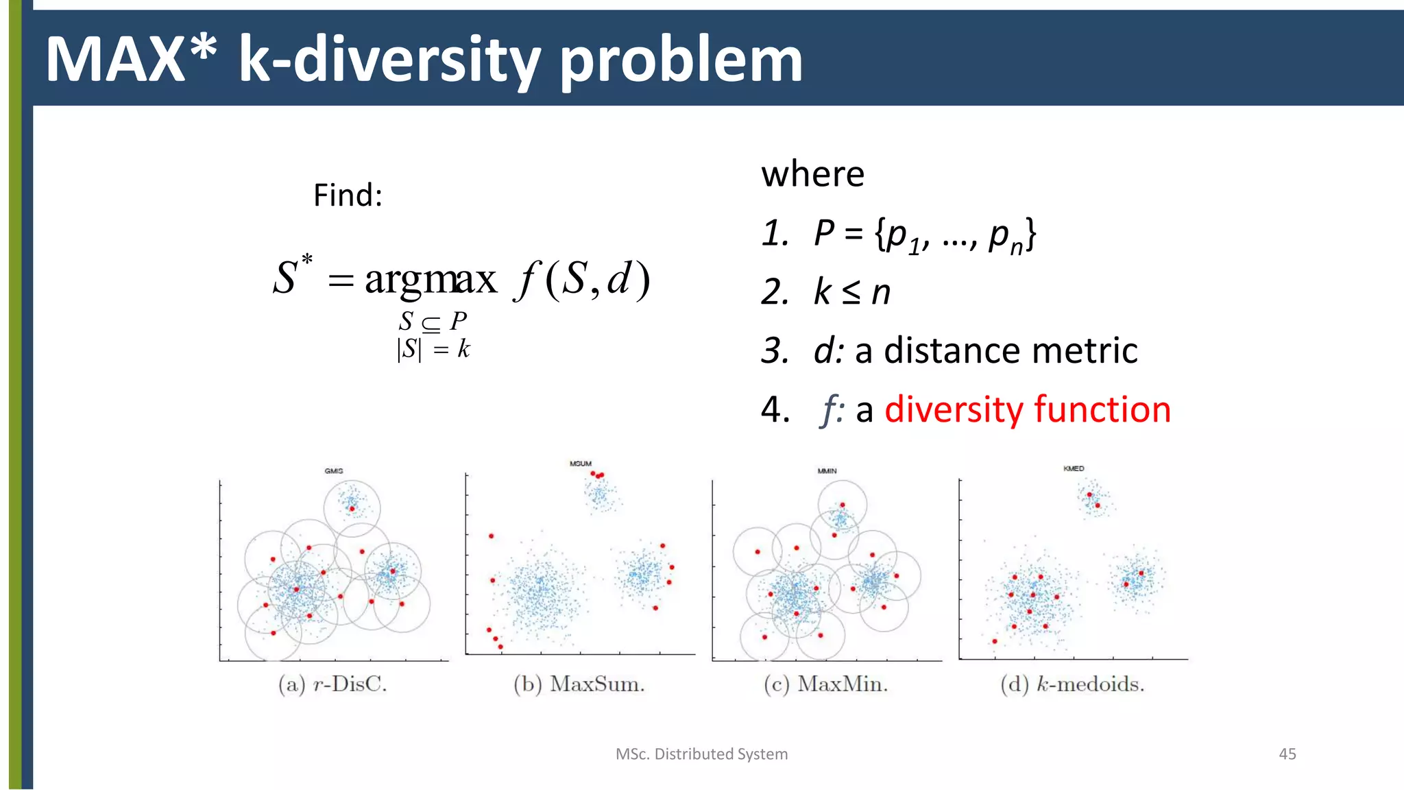 MSc. Distributed System 45
MAX* k-diversity problem
where
1. P = {p1, …, pn}
2. k ≤ n
3. d: a distance metric
4. f: a diversity function
),(argmax*
dSfS
k|S|
PS



Find:
 