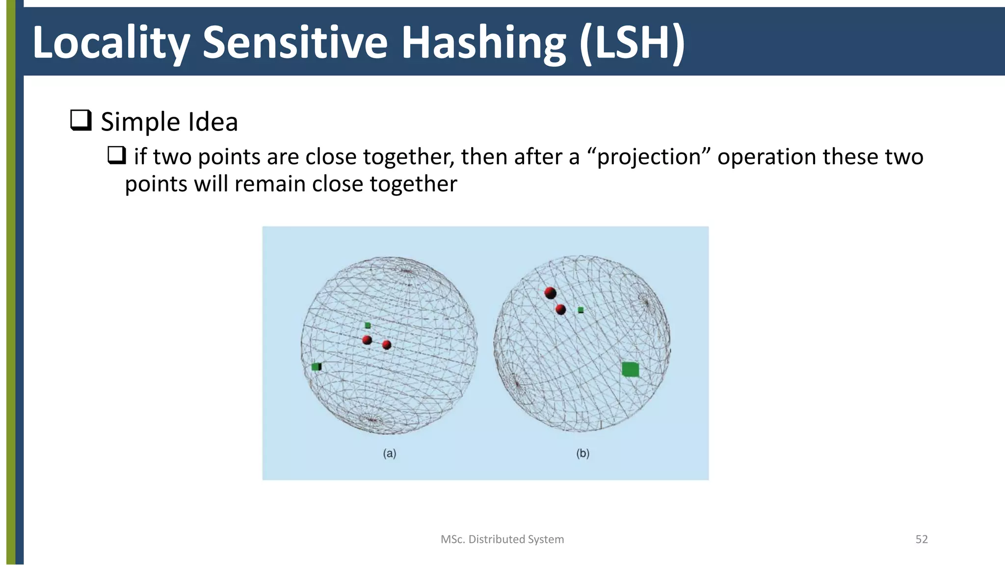 MSc. Distributed System 52
Locality Sensitive Hashing (LSH)
 Simple Idea
 if two points are close together, then after a “projection” operation these two
points will remain close together
 