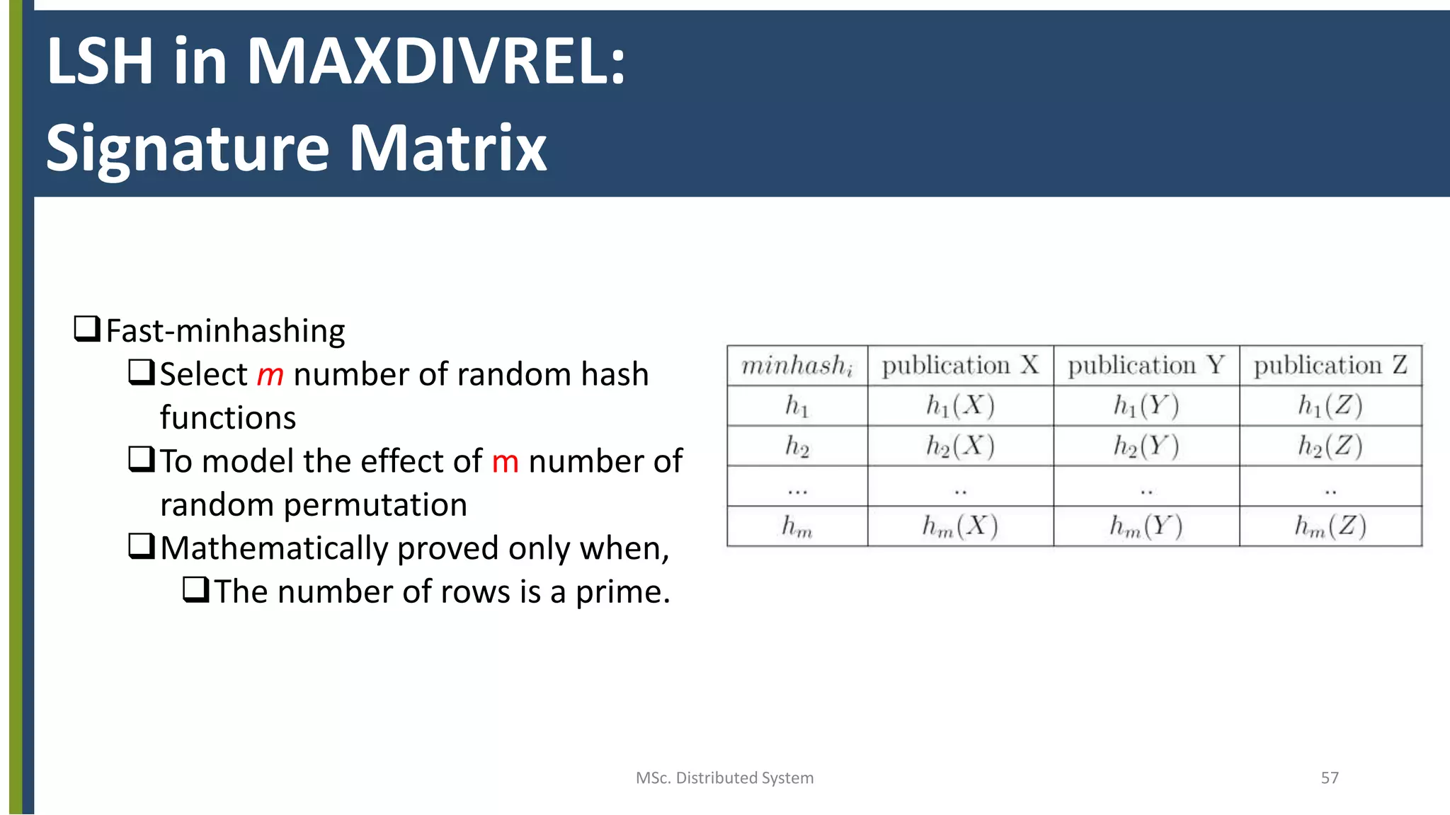 MSc. Distributed System 57
LSH in MAXDIVREL:
Signature Matrix
Fast-minhashing
Select m number of random hash
functions
To model the effect of m number of
random permutation
Mathematically proved only when,
The number of rows is a prime.
 