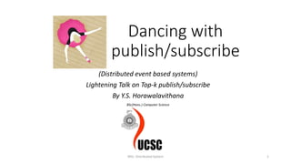 Dancing with
publish/subscribe
(Distributed event based systems)
Lightening Talk on Top-k publish/subscribe
By Y.S. Horawalavithana
BSc(Hons.) Computer Science
MSc. Distributed System 1
 