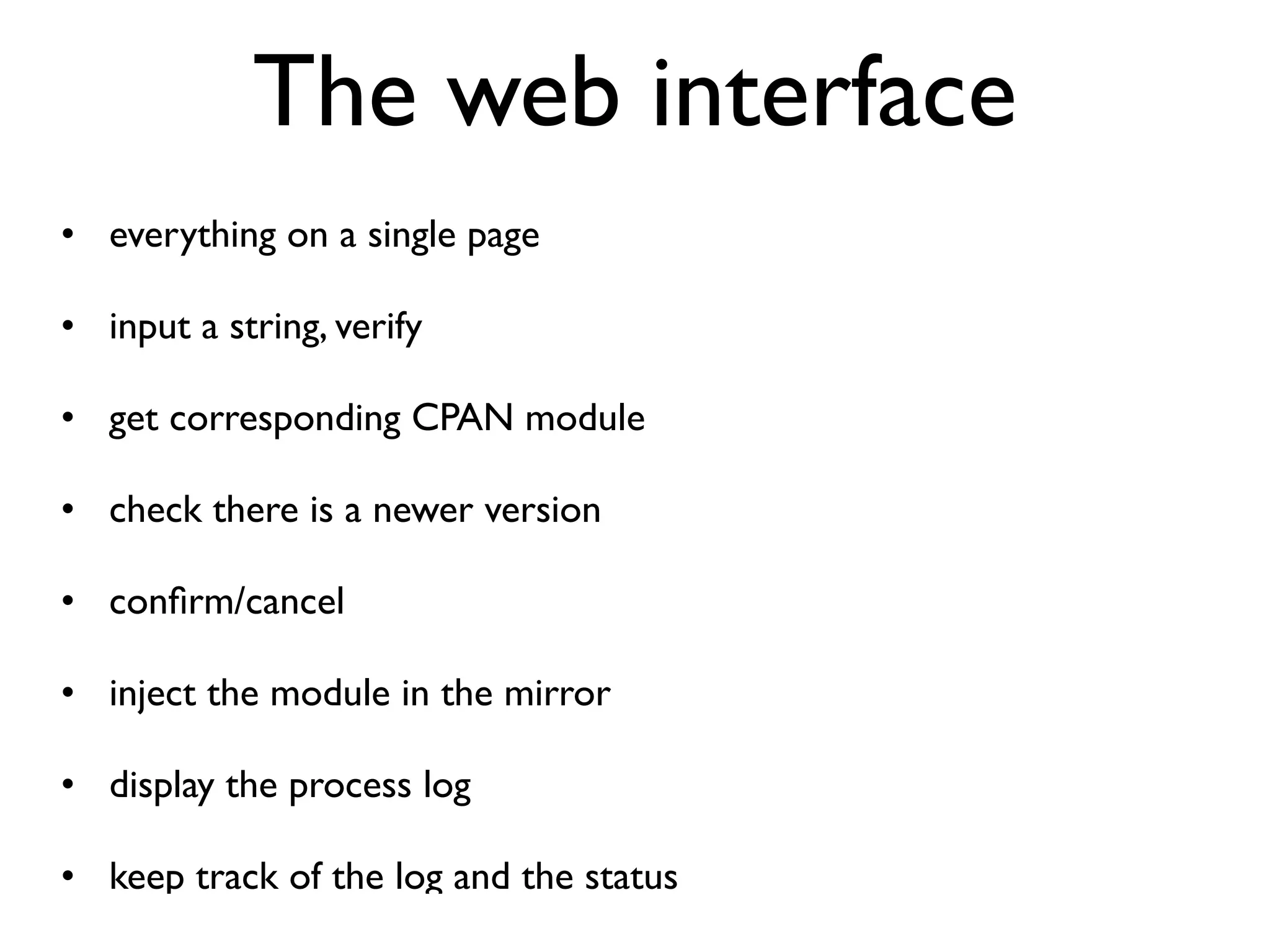 The web interface
• everything on a single page

• input a string, verify

• get corresponding CPAN module

• check there is a newer version

• conﬁrm/cancel

• inject the module in the mirror

• display the process log

• keep track of the log and the status
 