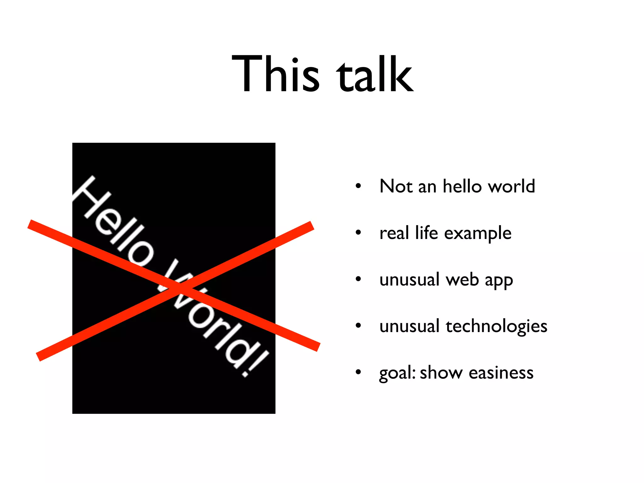 This talk
      • Not an hello world

      • real life example

      • unusual web app

      • unusual technologies

      • goal: show easiness
 
