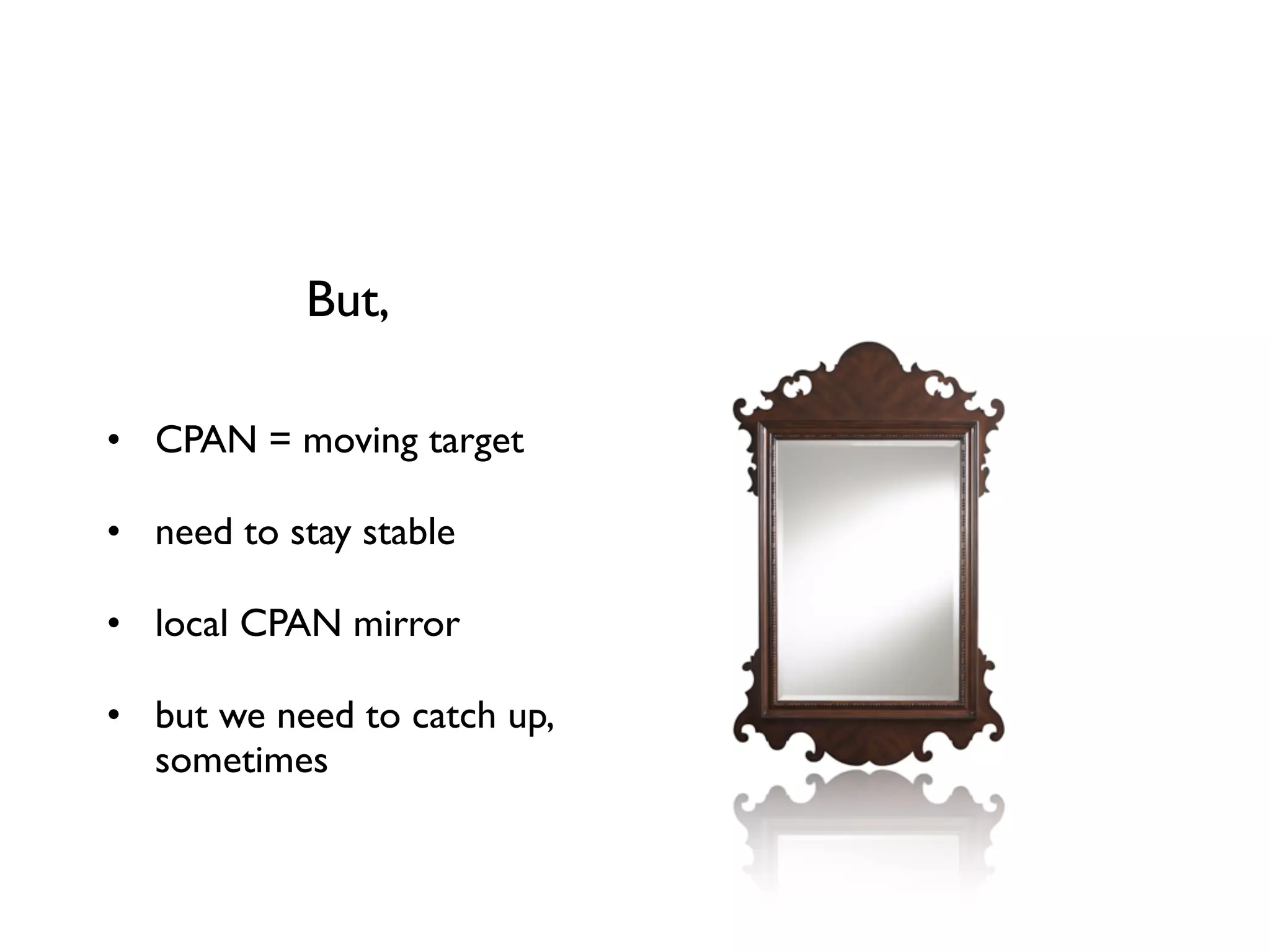 But,

• CPAN = moving target

• need to stay stable

• local CPAN mirror

• but we need to catch up,
  sometimes
 