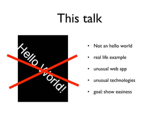 This talk
      • Not an hello world

      • real life example

      • unusual web app

      • unusual technologies

      • goal: show easiness
 