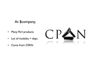 At $company,

• Many Perl products

• Lot of modules + deps

• Come from CPAN
 