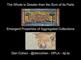 The Whole is Greater than the Sum of its Parts
Emergent Properties of Aggregated Collections
Dan Cohen - @dancohen - DPLA - dp.la
 