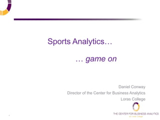 1
Sports Analytics…
… game on
Daniel Conway
Director of the Center for Business Analytics
Loras College
 