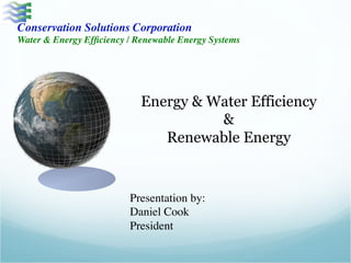 Conservation Solutions Corporation 
Water & Energy Efficiency / Renewable Energy Systems 
Energy & Water Efficiency 
& 
Renewable Energy 
Presentation by: 
Daniel Cook 
President 
 