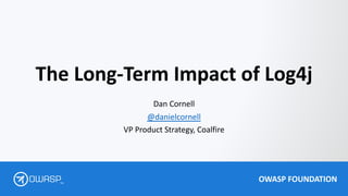 OWASP FOUNDATION
TM
The Long-Term Impact of Log4j
Dan Cornell
@danielcornell
VP Product Strategy, Coalfire
 