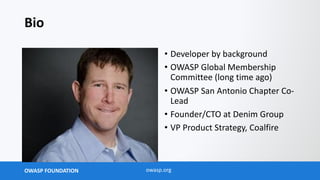 OWASP FOUNDATION owasp.org
Bio
• Developer by background
• OWASP Global Membership
Committee (long time ago)
• OWASP San Antonio Chapter Co-
Lead
• Founder/CTO at Denim Group
• VP Product Strategy, Coalfire
 