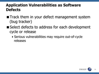 Application Vulnerabilities as Software
Defects
Track them in your defect management system
 (bug tracker)
Select defects to address for each development
 cycle or release
  Serious vulnerabilities may require out-of-cycle
   releases




                                                OWASP   20
 