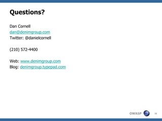 Questions?

Dan Cornell
dan@denimgroup.com
Twitter: @danielcornell

(210) 572-4400

Web: www.denimgroup.com
Blog: denimgroup.typepad.com




                               OWASP   38
 
