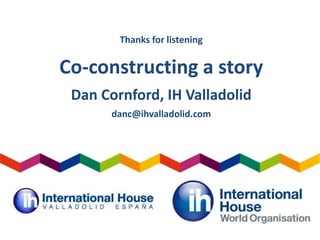 Thanks for listening
Co-constructing a story
Dan Cornford, IH Valladolid
danc@ihvalladolid.com
