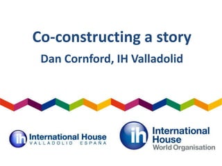 Co-constructing a story
Dan Cornford, IH Valladolid
 