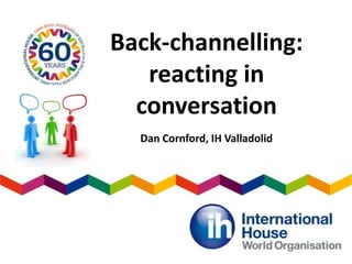 Back-channelling:
reacting in
conversation
Dan Cornford, IH Valladolid
 