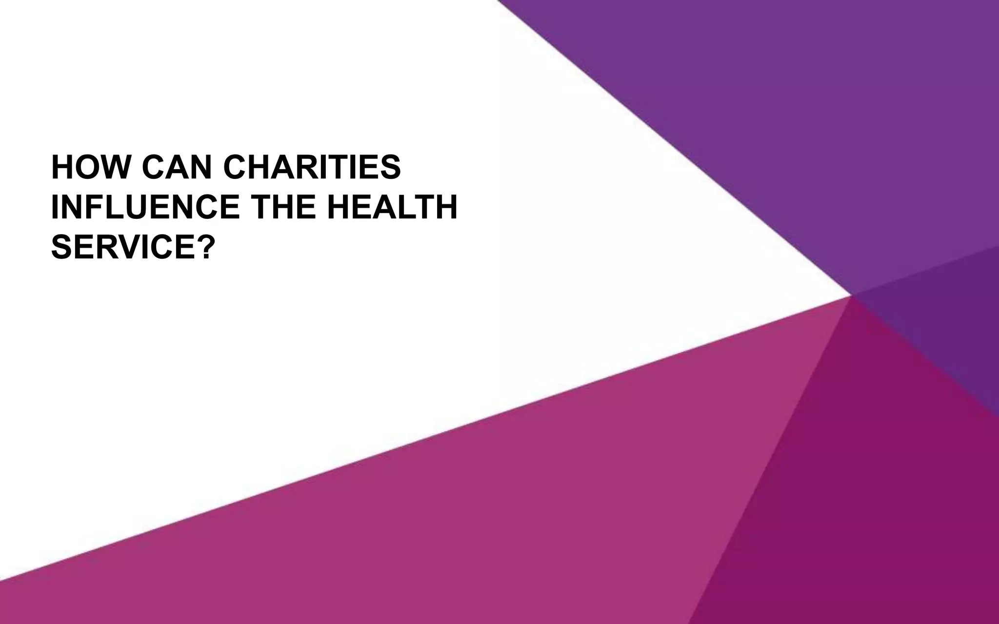 HOW CAN CHARITIES
INFLUENCE THE HEALTH
SERVICE?
 