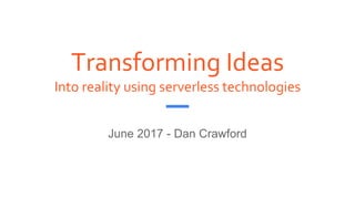 Transforming Ideas
Into reality using serverless technologies
June 2017 - Dan Crawford
 