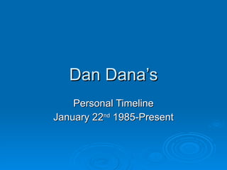 Dan Dana’s Personal Timeline January 22 nd  1985-Present 