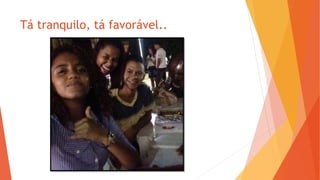 Tá tranquilo, tá favorável..
 