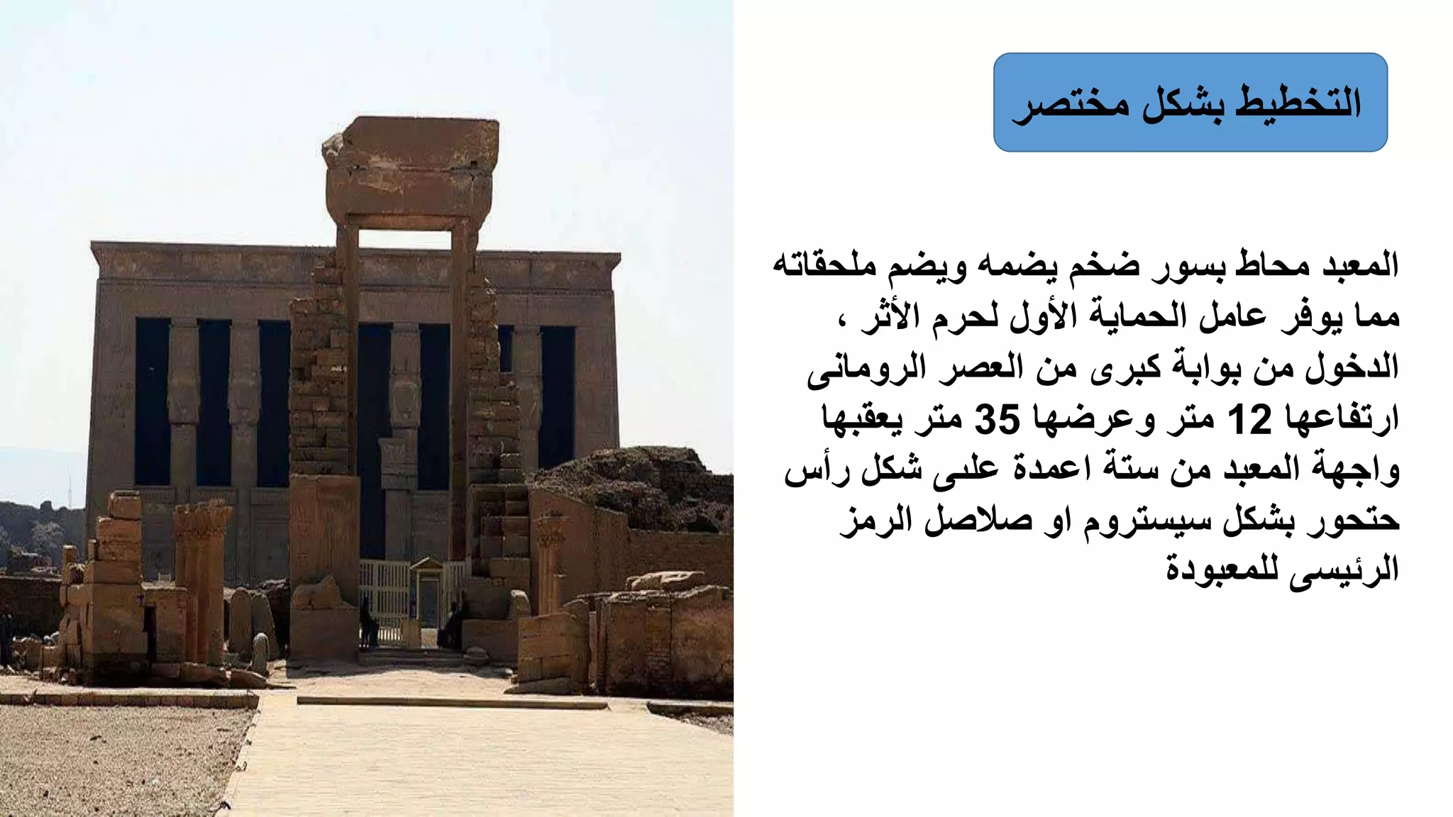 ‫مختص‬ ‫بشكل‬ ‫التخطيط‬‫ر‬
‫ملحقا‬ ‫ويضم‬ ‫يضمه‬ ‫ضخم‬ ‫بسور‬ ‫محاط‬ ‫المعبد‬‫ته‬
، ‫األثر‬ ‫لحرم‬ ‫األول‬ ‫الحماية‬ ‫عامل‬ ‫يوفر‬ ‫مما‬
‫الرومانى‬ ‫العصر‬ ‫من‬ ‫كبرى‬ ‫بوابة‬ ‫من‬ ‫الدخول‬
‫ارتفاعها‬12‫وعرضها‬ ‫متر‬35‫يعقبها‬ ‫متر‬
‫رأس‬ ‫شكل‬ ‫علىى‬ ‫اعمدة‬ ‫ستة‬ ‫من‬ ‫المعبد‬ ‫واجهة‬
‫الرمز‬ ‫صالصل‬ ‫او‬ ‫سيستروم‬ ‫بشكل‬ ‫حتحور‬
‫للمعبودة‬ ‫الرئيسى‬
 