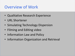 Overview of Work
•   Qualitative Research Experience
•   URL Shortener
•   Simulating Technology Dispersion
•   Filming and Editing video
•   Information Law and Policy
•   Information Organization and Retrieval
 