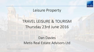 ©2016 METIS REAL ESTATE. All rights reserved. Confidential.
1
Leisure Property
TRAVEL LEISURE & TOURISM
Thursday 23rd June 2016
Dan Davies
Metis Real Estate Advisors Ltd
 