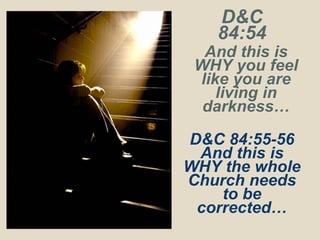 D&C
84:54
And this is
WHY you feel
like you are
living in
darkness…
D&C 84:55-56
And this is
WHY the whole
Church needs
to be
corrected…
 