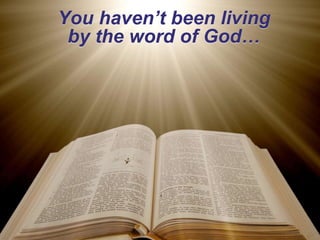 You haven’t been living
by the word of God…
 