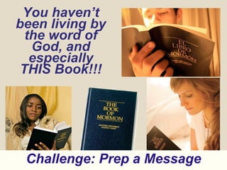 You haven’t
been living by
the word of
God, and
especially
THIS Book!!!
Challenge: Prep a Message
 