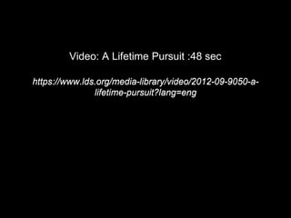 Video: A Lifetime Pursuit :48 sec
https://www.lds.org/media-library/video/2012-09-9050-a-
lifetime-pursuit?lang=eng
 