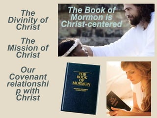 The Book of
Mormon is
Christ-centered
The
Divinity of
Christ
The
Mission of
Christ
Our
Covenant
relationshi
p with
Christ
 