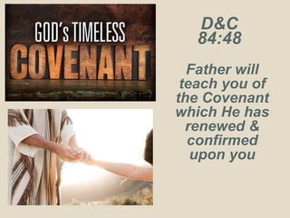 D&C
84:48
Father will
teach you of
the Covenant
which He has
renewed &
confirmed
upon you
 