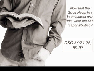 Now that the
Good News has
been shared with
me, what are MY
responsibilities?
D&C 84:74-76,
89-97
 