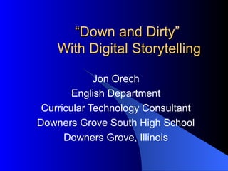 “ Down and Dirty”  With Digital Storytelling Jon Orech English Department Curricular Technology Consultant Downers Grove South High School Downers Grove, Illinois 