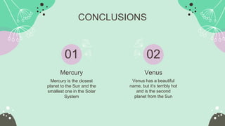 CONCLUSIONS
Mercury
Mercury is the closest
planet to the Sun and the
smallest one in the Solar
System
Venus
Venus has a beautiful
name, but it’s terribly hot
and is the second
planet from the Sun
01 02
 