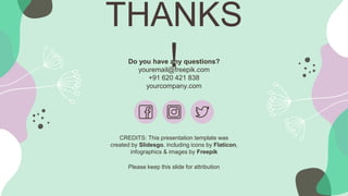 CREDITS: This presentation template was
created by ݺߣsgo, including icons by Flaticon,
infographics & images by Freepik
Do you have any questions?
youremail@freepik.com
+91 620 421 838
yourcompany.com
THANKS
!
Please keep this slide for attribution
 