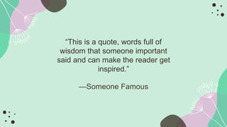 “This is a quote, words full of
wisdom that someone important
said and can make the reader get
inspired.”
—Someone Famous
 