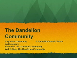 The Dandelion
Community
A spiritual community A United Reformed Church
Wythenshawe
Facebook: The Dandelion Community
Web & Blog: The Dandelion Community
 